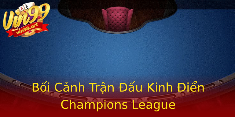 Bối Cảnh Trận Đấu Kinh Điển Champions League Bối Cảnh Trận Đấu Kinh Điển Champions League