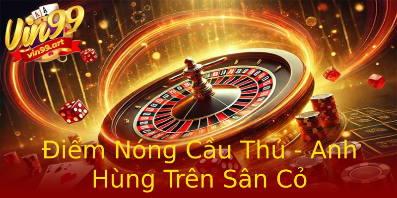 Điểm Nóng Cầu Thủ - Anh Hùng Trên Sân Cỏ Điểm Nóng Cầu Thủ - Anh Hùng Trên Sân Cỏ