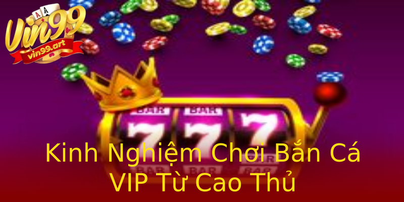 Kinh Nghiệm Chơi Bắn Cá VIP Từ Cao Thủ Kinh Nghiệm Chơi Bắn Cá VIP Từ Cao Thủ