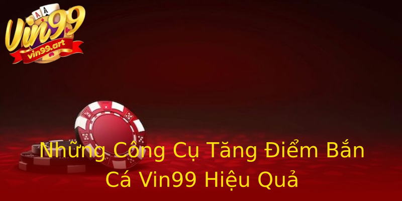 Những Công Cụ Tăng Điểm Bắn Cá Vin99 Hiệu Quả Những Công Cụ Tăng Điểm Bắn Cá Vin99 Hiệu Quả