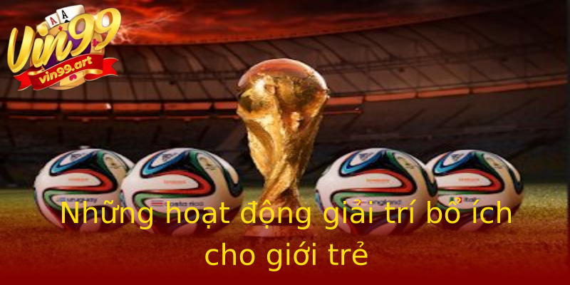 Những hoạt động giải trí bổ ích cho giới trẻ Những hoạt động giải trí bổ ích cho giới trẻ