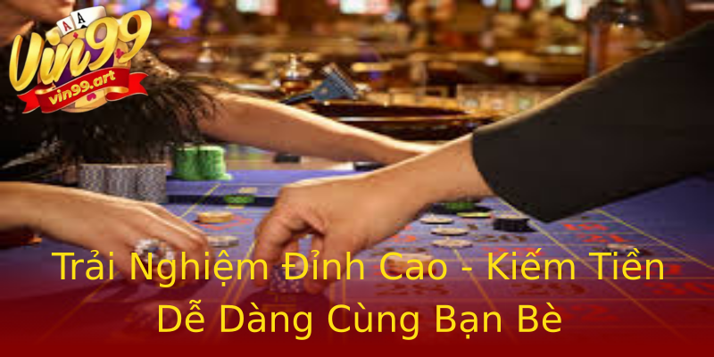 Trải Nghiệm Đỉnh Cao - Kiếm Tiền Dễ Dàng Cùng Bạn Bè Trải Nghiệm Đỉnh Cao - Kiếm Tiền Dễ Dàng Cùng Bạn Bè