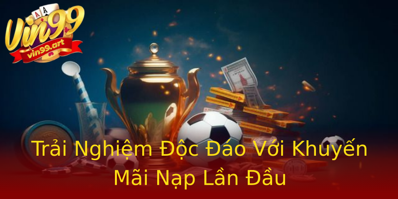 Trải Nghiệm Độc Đáo Với Khuyến Mãi Nạp Lần Đầu Trải Nghiệm Độc Đáo Với Khuyến Mãi Nạp Lần Đầu